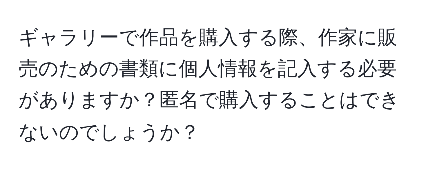 ギャラリーで作品を購入する際、作家に販売のための書類に個人情報を記入する必要がありますか？匿名で購入することはできないのでしょうか？