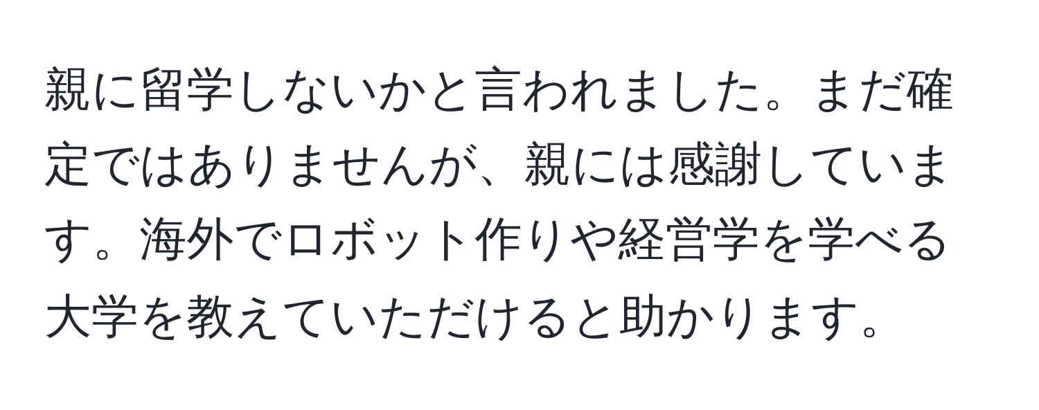 親に留学しないかと言われました。まだ確定ではありませんが、親には感謝しています。海外でロボット作りや経営学を学べる大学を教えていただけると助かります。