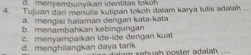 d. menyembunyikan identitas tokoh
4. Tujuan dari menulis kutipan tokoh dalam karya tulis adalah ...
a. mengisi halaman dengan kata-kata
b. menambahkan kebingungan
c. menyampaikan ide-ide dengan kuat
d. menghilangkan daya tarik
m sebuah poster adalah ....