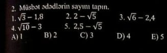 Müsbət ədədlərin sayıı tapın.
1. sqrt(3)-1,8 2. 2-sqrt(5) 3. sqrt(6)-2, 4
4. sqrt(10)-3 5. 2, 5-sqrt(5)
A) 1 B) 2 C) 3 D) 4 E) 5