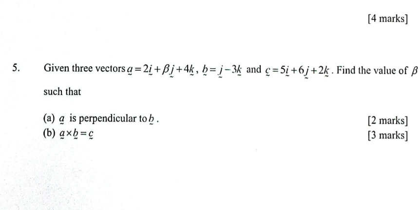 Given three vectors _ a=2_ i+beta _ j+4k, _ b=_ j-3_ k and _ c=5_ i+6_ j+2_ k. Find the value of β
such that 
(a) a is perpendicular to φ. [2 marks] 
(b) a* b=c [3 marks]