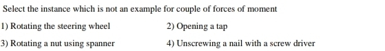 Select the instance which is not an example for couple of forces of moment
1) Rotating the steering wheel 2) Opening a tap
3) Rotating a nut using spanner 4) Unscrewing a nail with a screw driver