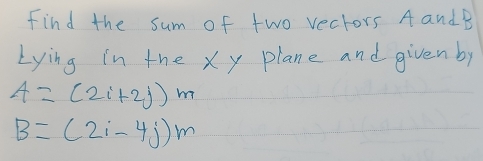 Find the sum of two vectors A andB 
Lying in the xy plane and givenby
4=(2i+2j)m
B=(2i-4j)m