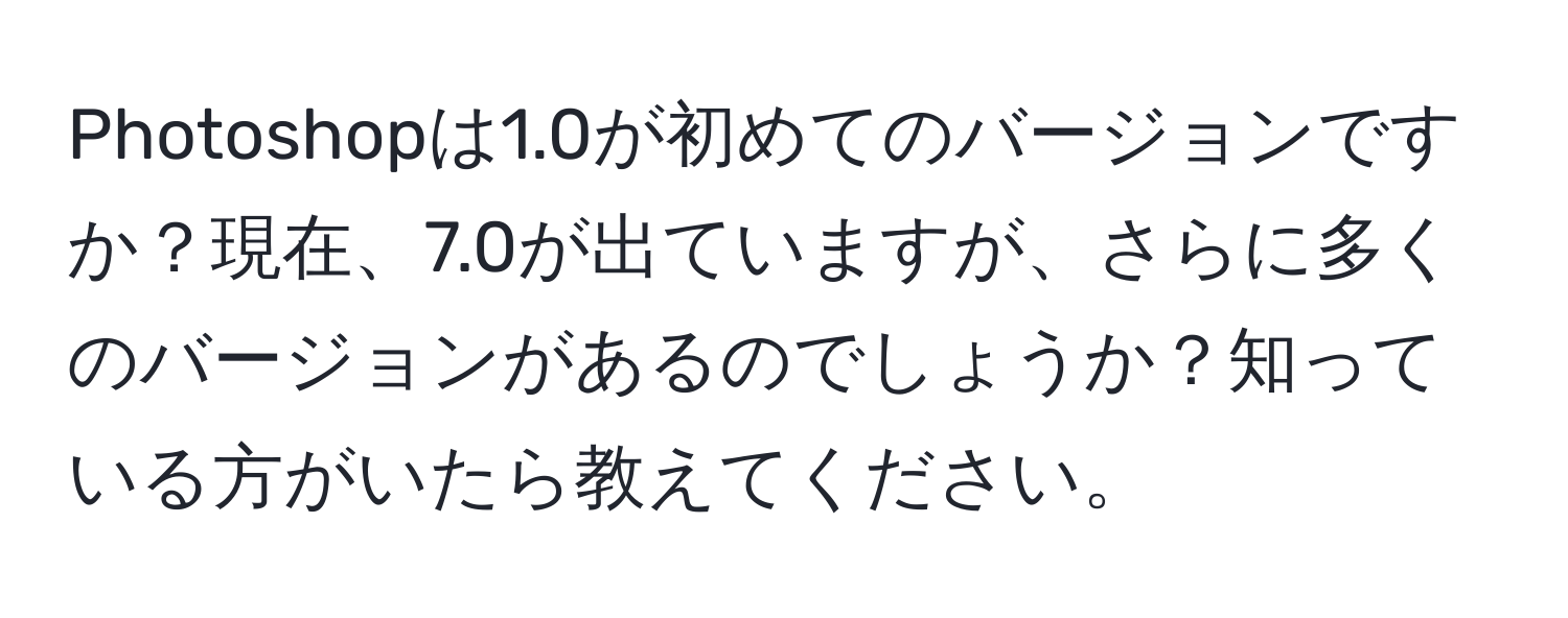 Photoshopは1.0が初めてのバージョンですか？現在、7.0が出ていますが、さらに多くのバージョンがあるのでしょうか？知っている方がいたら教えてください。