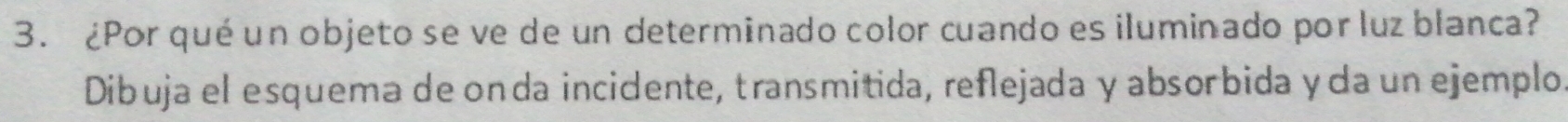 ¿Por qué un objeto se ve de un determinado color cuando es iluminado por luz blanca? 
Dibuja el esquema de onda incidente, transmitida, reflejada y absorbida y da un ejemplo