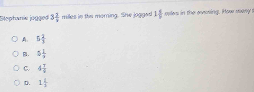 Stephanie jogged 3 2/9 miles in the morning. She jogged 1 8/9  ffr hiles in the evening. How many
A. 5 2/3 
B. 5 1/9 
C. 4 7/9 
D. 1 1/3 