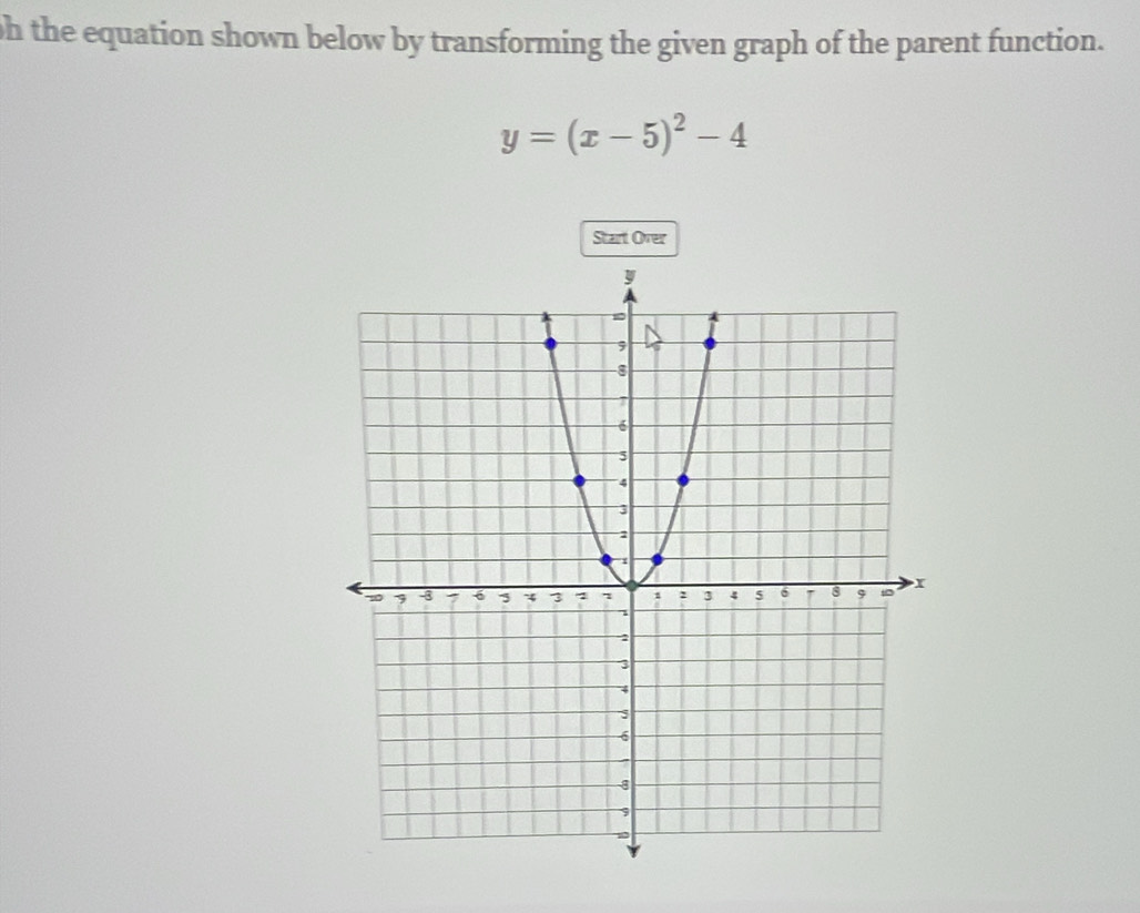 oh the equation shown below by transforming the given graph of the parent function.
y=(x-5)^2-4
Start Over