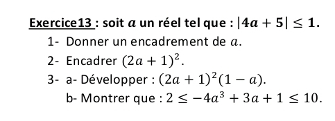 soit a un réel tel que : |4a+5|≤ 1. 
1- Donner un encadrement de a. 
2- Encadrer (2a+1)^2. 
3- a- Développer : (2a+1)^2(1-a). 
b- Montrer que : 2≤ -4a^3+3a+1≤ 10.