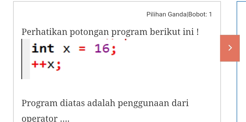 Pilihan Ganda|Bobot: 1 
Perhatikan potongan program berikut ini ! 
int x=16;
++x;
Program diatas adalah penggunaan dari 
operator ....