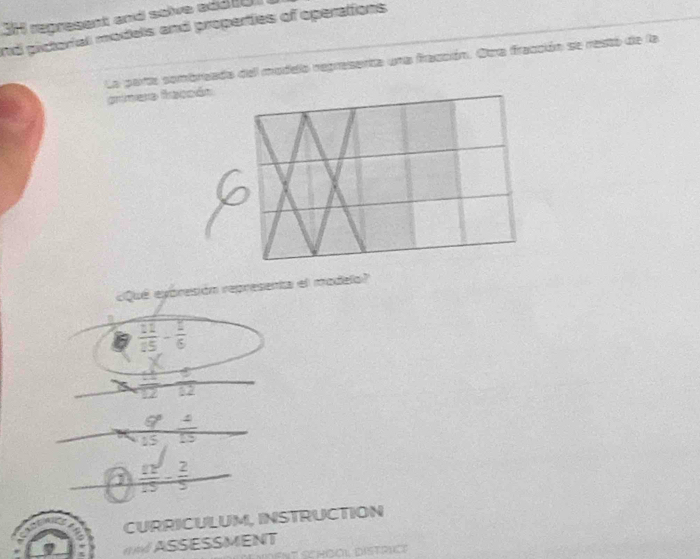 3H regresent and solve edato
nd pictorial models and properties of operations
La parte sombreada del modelo representa una fraccón. Otra fracción se resto de la
grimera fraccón
¿Qué eppresión representa el modelo?
beginarrayr  12/15 - 2/6   1/12 
K  q^3/15 - 1/15 
 2x^2/15 - 2/5 
CURRICULUM, INSTRUCTION
I ASSESSMENT
