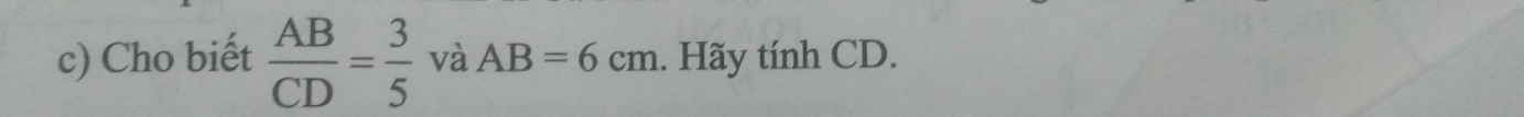 Cho biết  AB/CD = 3/5  và AB=6cm. Hãy tính CD.