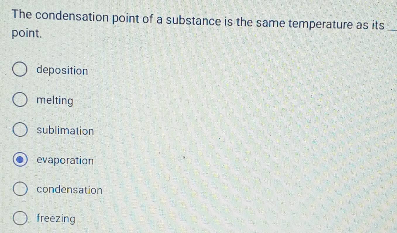 The condensation point of a substance is the same temperature as its_
point.
deposition
melting
sublimation
evaporation
condensation
freezing