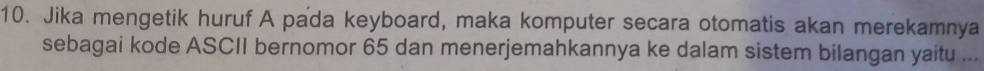 Jika mengetik huruf A pada keyboard, maka komputer secara otomatis akan merekamnya 
sebagai kode ASCII bernomor 65 dan menerjemahkannya ke dalam sistem bilangan yaitu ...