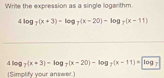 Write the expression as a single logarithm.
4log _7(x+3)-log _7(x-20)-log _7(x-11)
4log _7(x+3)-log _7(x-20)-log _7(x-11)=log _7
(Simplify your answer.)