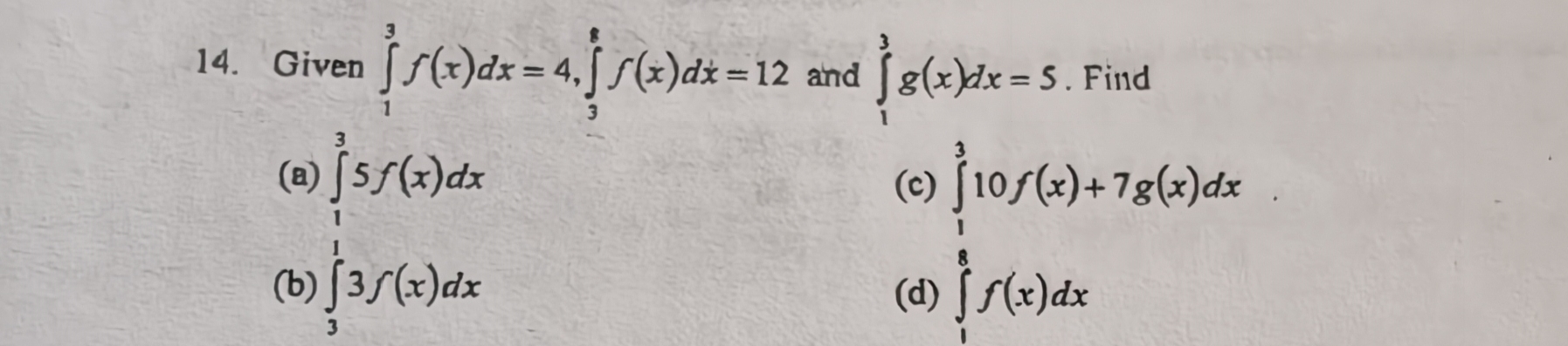 Given ∈tlimits _1^(3f(x)dx=4, ∈tlimits _3^8f(x)dx=12 and ∈tlimits _1^3g(x)dx=5. Find
∈tlimits _frac 1)3^15f(x)dx
(a)
(c)
(b) (d)
beginarrayl  3/5 10f(x)+7g(x)dx ∈tlimits _1^(5f(x)dxendarray).