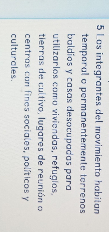 Los integrantes del movimiento habitan 
temporal o permanentemente terrenos 
baldíos y casas desocupadas para 
utilizarlos como viviendas, refugios, 
tierras de cultivo, lugares de reunión o 
centros con fines sociales, políticos y 
culturales.