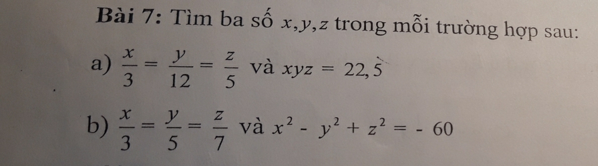 Tìm ba số x, y, z trong mỗi trường hợp sau: 
a)  x/3 = y/12 = z/5  và xyz=22, hat 5
b)  x/3 = y/5 = z/7  và x^2-y^2+z^2=-60