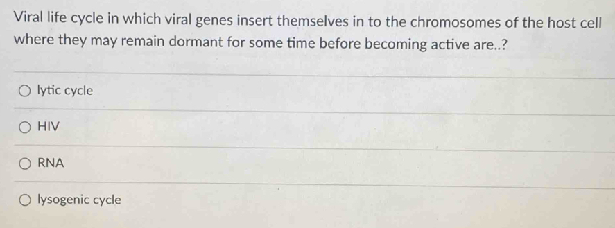 Viral life cycle in which viral genes insert themselves in to the chromosomes of the host cell
where they may remain dormant for some time before becoming active are..?
lytic cycle
HIV
RNA
lysogenic cycle