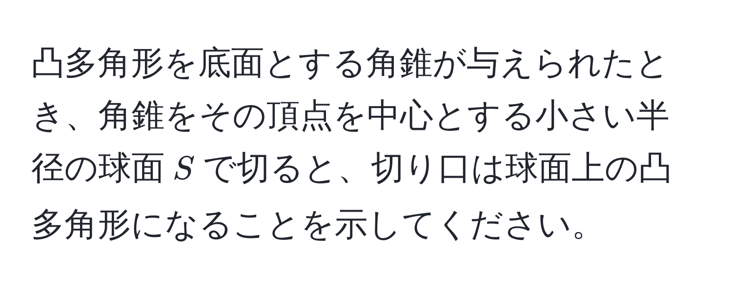 凸多角形を底面とする角錐が与えられたとき、角錐をその頂点を中心とする小さい半径の球面$S$で切ると、切り口は球面上の凸多角形になることを示してください。