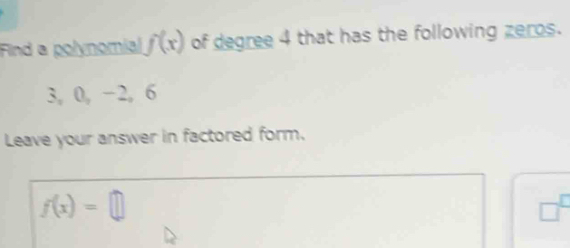 Find a polynomial f(x) of degree 4 that has the following zeros.
3, 0, −2, 6
Leave your answer in factored form.
f(x)=□
□