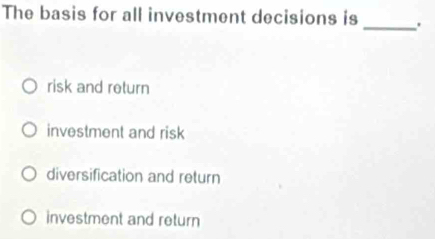 The basis for all investment decisions is _.
risk and return
investment and risk
diversification and return
investment and return