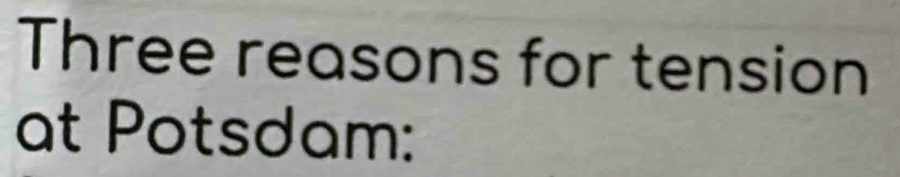 Three reasons for tension 
at Potsdam: