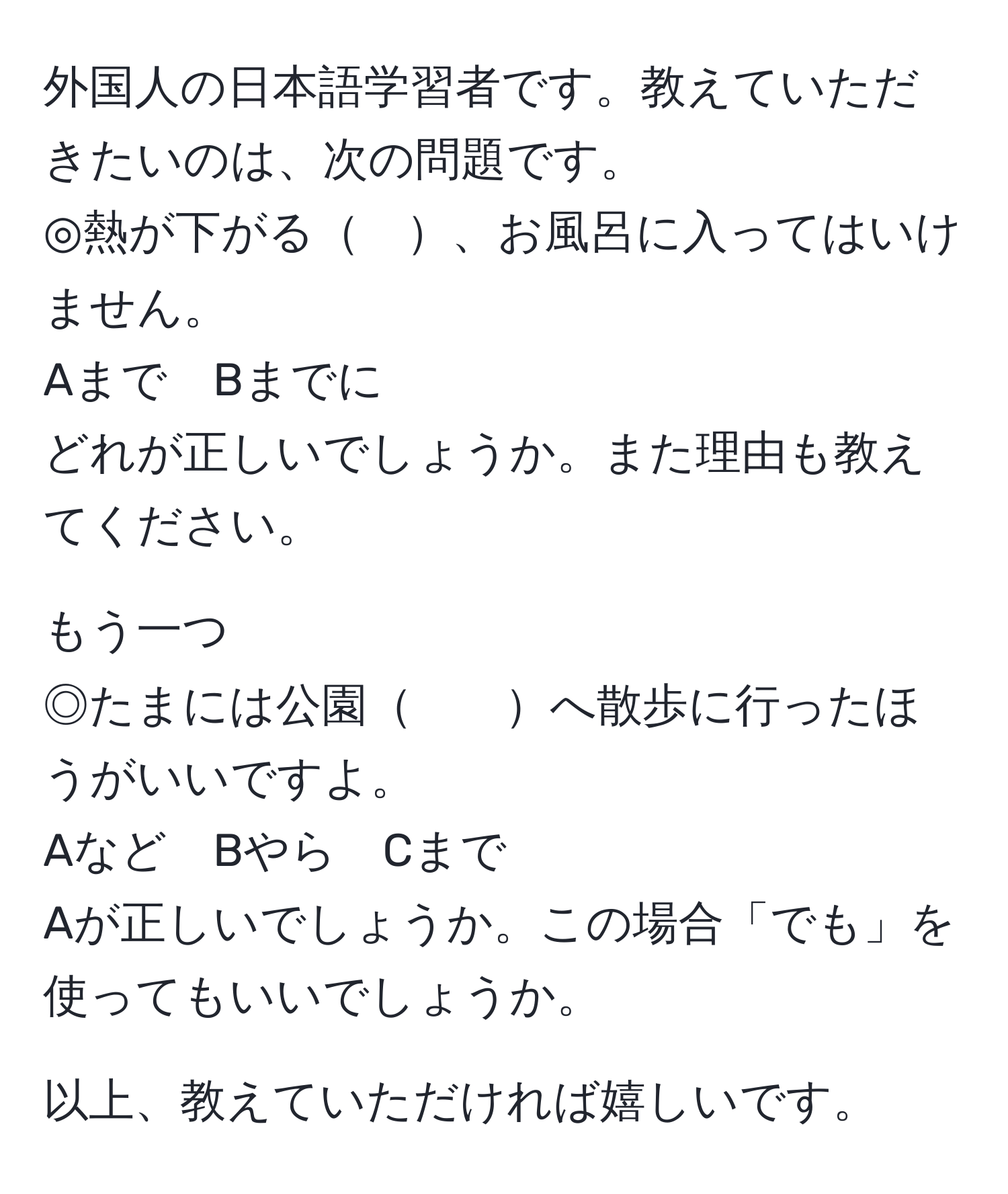 外国人の日本語学習者です。教えていただきたいのは、次の問題です。  
◎熱が下がる　、お風呂に入ってはいけません。  
Aまで　Bまでに  
どれが正しいでしょうか。また理由も教えてください。  

もう一つ  
◎たまには公園　　へ散歩に行ったほうがいいですよ。  
Aなど　Bやら　Cまで  
Aが正しいでしょうか。この場合「でも」を使ってもいいでしょうか。  

以上、教えていただければ嬉しいです。