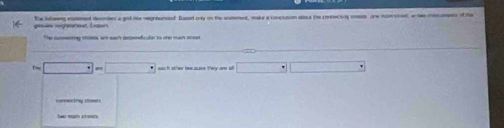 The followng xtament desembes a gnd-he neighborhnod. Based only on the statement, make a conclusion atious the connecting seems, one main strent; or to men stests of the
grioue norghbomaud, Eurplain
The iessecting strsek ank each perpendicul to one main street
_  are □ each other because they are all □ □ □
connecting stisets
two main streeds