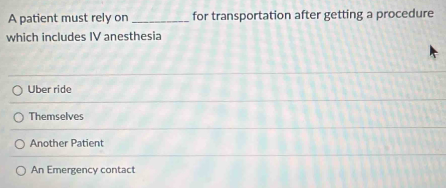 A patient must rely on _for transportation after getting a procedure
which includes IV anesthesia
Uber ride
Themselves
Another Patient
An Emergency contact