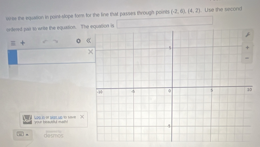 Write the equation in point-slope form for the line that passes through points (-2,6), (4,2). Use the second 
ordered pair to write the equation. The 
= + 
D 
Log in or sign up to save X
your beautiful math! 
ad thy 
^ desmos