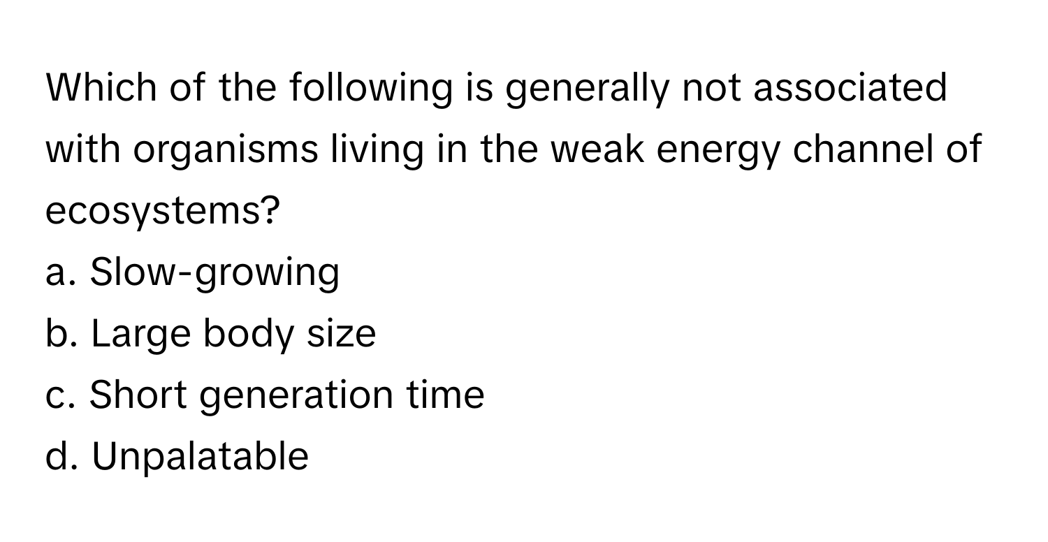 Which of the following is generally not associated with organisms living in the weak energy channel of ecosystems?

a. Slow-growing
b. Large body size
c. Short generation time
d. Unpalatable