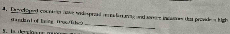 Developed countries have widespread manufacturing and service industries that provide a high 
_ 
standard of living. (true/false) 
S. In developing co nme