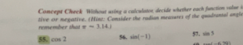 Concept Check Without using a calculator, decide whether each function value i 
tive or negative. (Hint: Consider the radian measures of the quadrantal angle 
remember that π =3.14.)
55. cos 2 56. sin (-1) 57. sin 5
xan(-6.70)