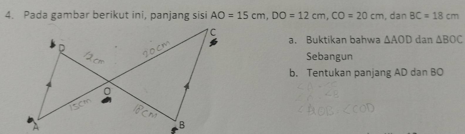 Pada gambar berikut ini, panjang sisi AO=15cm, DO=12cm, CO=20cm , dan BC=18cm
a. Buktikan bahwa △ AOD dan △ BOC
Sebangun 
b. Tentukan panjang AD dan BO