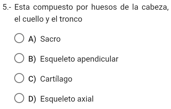 5.- Esta compuesto por huesos de la cabeza,
el cuello y el tronco
A) Sacro
B) Esqueleto apendicular
C) Cartílago
D) Esqueleto axial