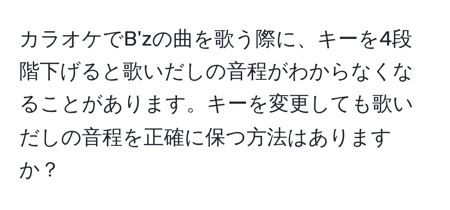 カラオケでB'zの曲を歌う際に、キーを4段階下げると歌いだしの音程がわからなくなることがあります。キーを変更しても歌いだしの音程を正確に保つ方法はありますか？