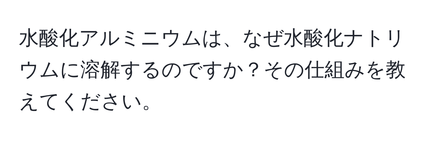 水酸化アルミニウムは、なぜ水酸化ナトリウムに溶解するのですか？その仕組みを教えてください。