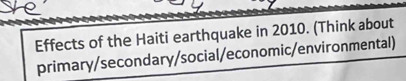 Effects of the Haiti earthquake in 2010. (Think about 
primary/secondary/social/economic/environmental)