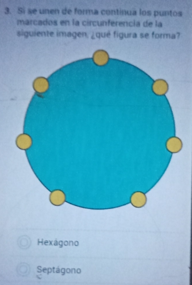 Si se unen de forma continua los puntos
marcados en la circunférencía de la
siguiente imagen, ¿qué figura se forma?
Hexágono
Septágono