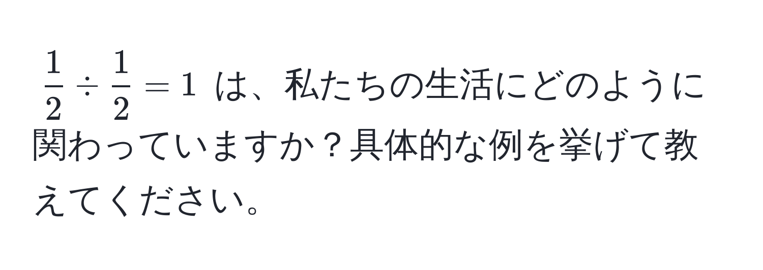 $  1/2  /  1/2  = 1 $ は、私たちの生活にどのように関わっていますか？具体的な例を挙げて教えてください。