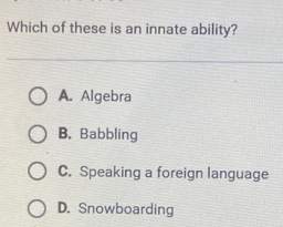 Which of these is an innate ability?
A. Algebra
B. Babbling
C. Speaking a foreign language
D. Snowboarding