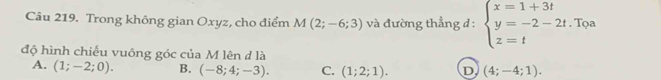 Trong không gian Oxyz, cho điểm M(2;-6;3) và đường thẳng d : beginarrayl x=1+3t y=-2-2t. z=tendarray. Tọa
độ hình chiếu vuông góc của M lên d là
A. (1;-2;0). B. (-8;4;-3). C. (1;2;1). D (4;-4;1).