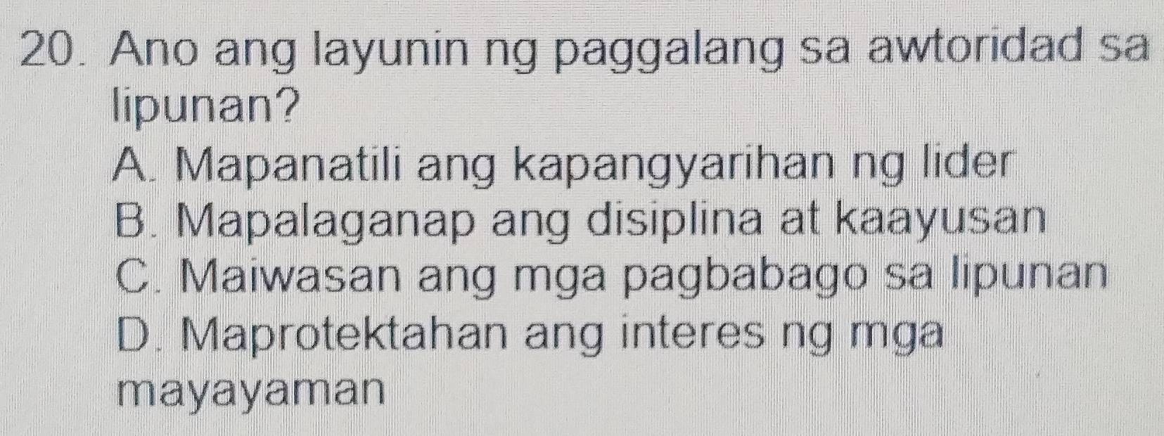 Ano ang layunin ng paggalang sa awtoridad sa
lipunan?
A. Mapanatili ang kapangyarihan ng lider
B. Mapalaganap ang disiplina at kaayusan
C. Maiwasan ang mga pagbabago sa lipunan
D. Maprotektahan ang interes ng mga
mayayaman