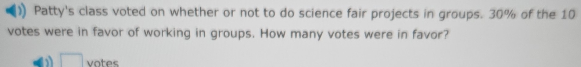 Patty's class voted on whether or not to do science fair projects in groups. 30% of the 10
votes were in favor of working in groups. How many votes were in favor?
□ votes