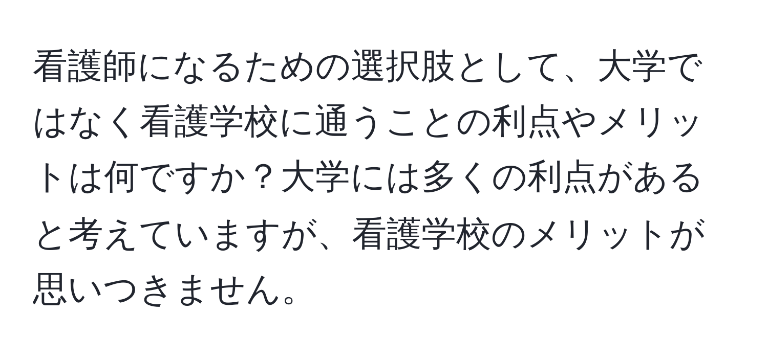 看護師になるための選択肢として、大学ではなく看護学校に通うことの利点やメリットは何ですか？大学には多くの利点があると考えていますが、看護学校のメリットが思いつきません。