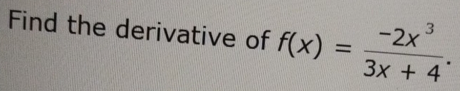 Find the derivative of f(x)= (-2x^3)/3x+4 .