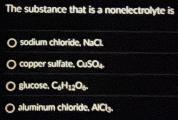 The substance that is a nonelectrolyte is
sodium chloride, NaCl.
copper sulfate, CuSO₄.
glucose, C6H12O6 -
aluminum chloride, AICl.