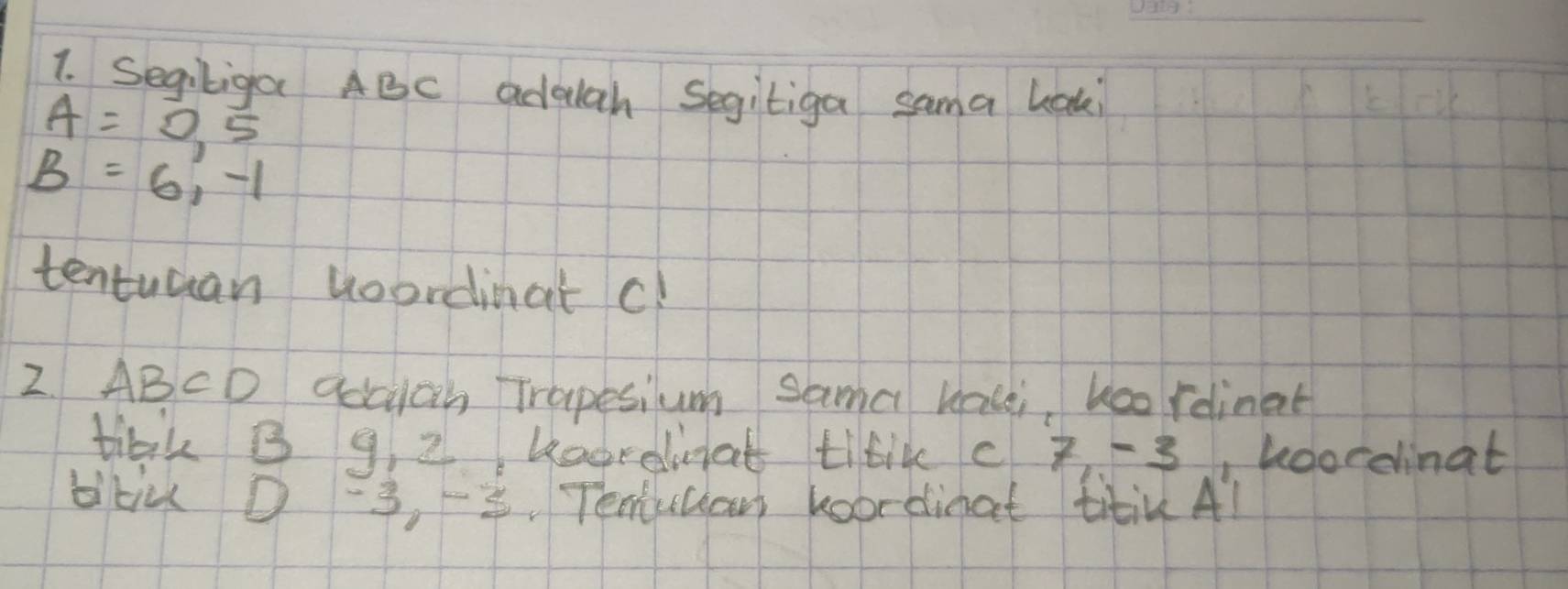 Segiliga ABC adaah Segitiga sama lak
A=0,5,
B=6,-1
tentuan woordinat c! 
2 ABCD qoclon Trapesium sama kacei, koo rdlinat 
tiaik B 9, 2 hagreliat titik c 7-3 ,koordinat 
bliu 0 -3. 8. Temucar koordinat titik Al