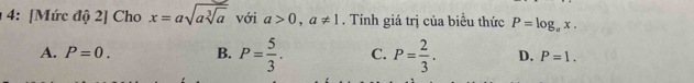 4: [Mức độ 2] Cho x=asqrt(asqrt [3]a) với a>0, a!= 1. Tính giá trị của biểu thức P=log _ax.
A. P=0. B. P= 5/3 . C. P= 2/3 . D. P=1.