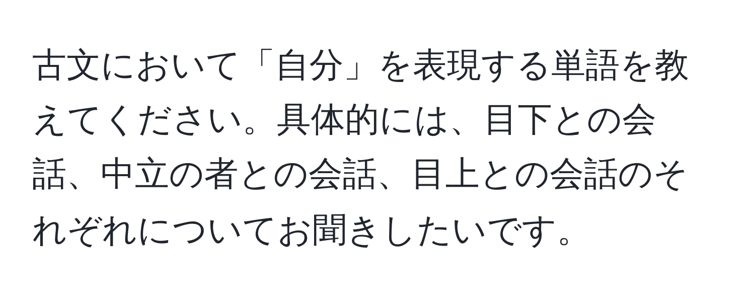 古文において「自分」を表現する単語を教えてください。具体的には、目下との会話、中立の者との会話、目上との会話のそれぞれについてお聞きしたいです。